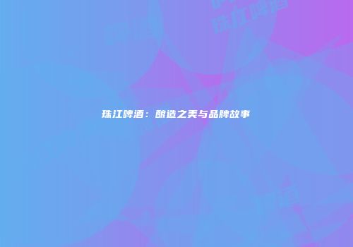 珠江啤酒：酿造之美与品牌故事