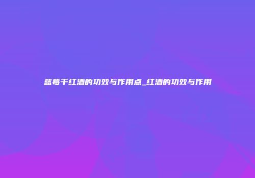 蓝莓干红酒的功效与作用点_红酒的功效与作用