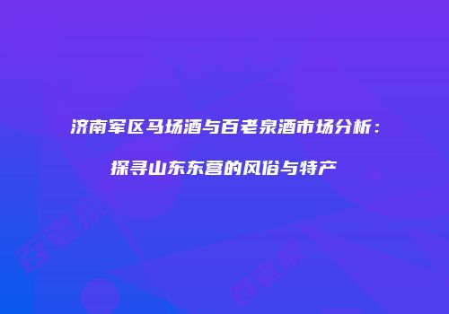 济南军区马场酒与百老泉酒市场分析：探寻山东东营的风俗与特产