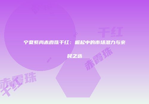宁夏紫尚赤霞珠干红：崛起中的市场潜力与亲民之选