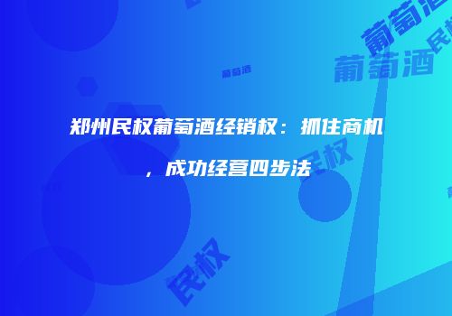 郑州民权葡萄酒经销权：抓住商机，成功经营四步法