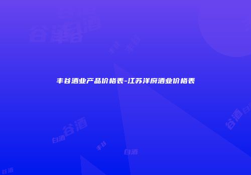 丰谷酒业产品价格表-江苏洋府酒业价格表