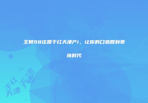 王朝98庄园干红天津产i，让你的口感回到贵族时代