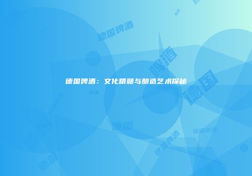 德国啤酒：文化精髓与酿造艺术探秘
