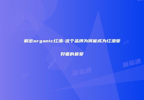 解密organic红酒-这个品牌为何能成为红酒爱好者的最爱