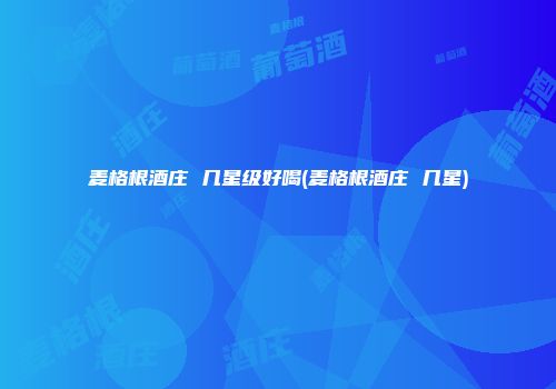 麦格根酒庄 几星级好喝(麦格根酒庄 几星)