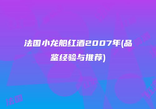 法国小龙船红酒2007年(品鉴经验与推荐)