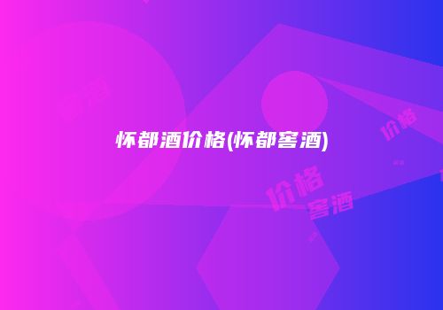 怀都酒价格(怀都窖酒)