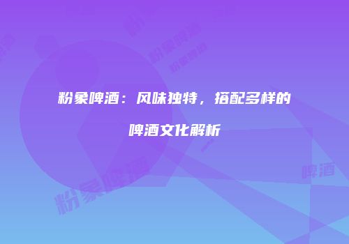 粉象啤酒：风味独特，搭配多样的啤酒文化解析