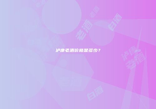 泸康老酒价格是多少？