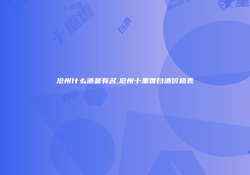 沧州什么酒最有名,沧州十里香白酒价格表