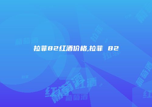 拉菲82红酒价格,拉菲 82