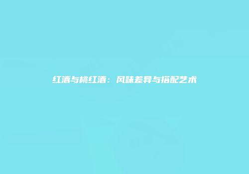 红酒与桃红酒：风味差异与搭配艺术