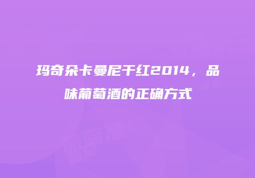 玛奇朵卡曼尼干红2014，品味葡萄酒的正确方式