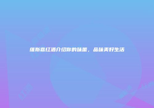 维斯嘉红酒介绍你的味蕾，品味美好生活