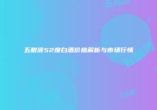 五粮液52度白酒价格解析与市场行情