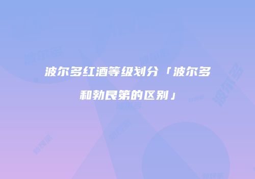 波尔多红酒等级划分「波尔多和勃艮第的区别」