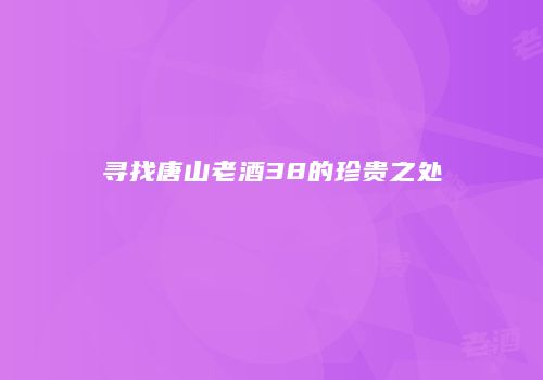 寻找唐山老酒38的珍贵之处