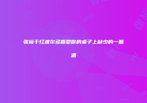 张裕干红波尔多瓶型你的桌子上缺少的一瓶酒