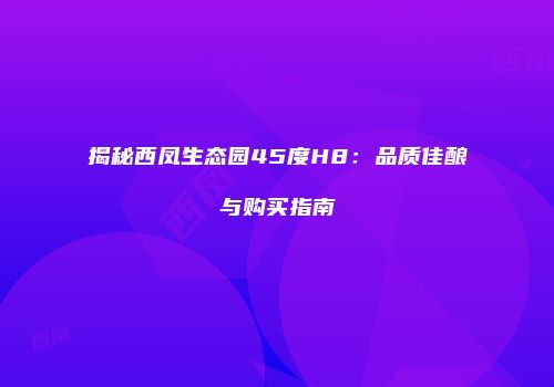 揭秘西凤生态园45度H8：品质佳酿与购买指南