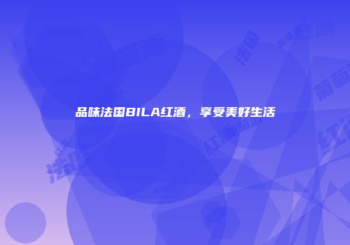 品味法国BILA红酒，享受美好生活