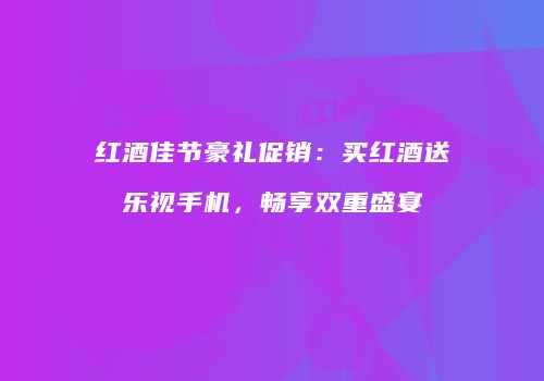 红酒佳节豪礼促销：买红酒送乐视手机，畅享双重盛宴