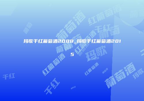 玛歌干红葡萄酒2008_玛歌干红葡萄酒2015