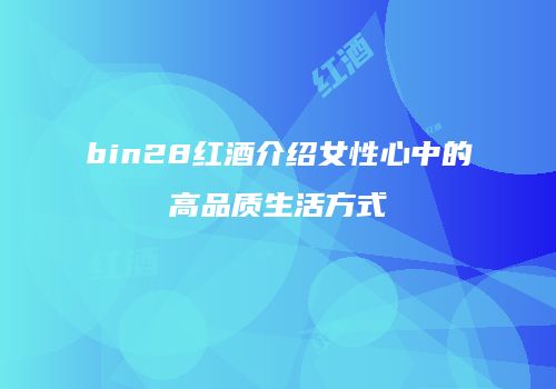 bin28红酒介绍女性心中的高品质生活方式
