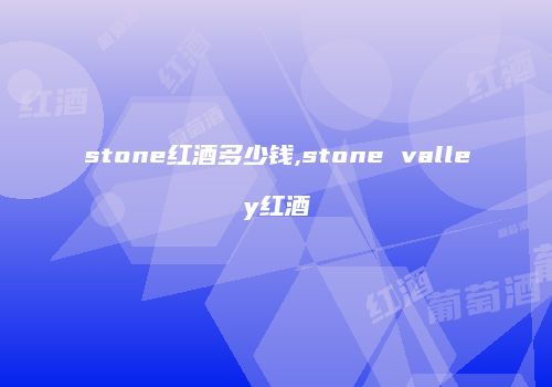 stone红酒多少钱,stone valley红酒