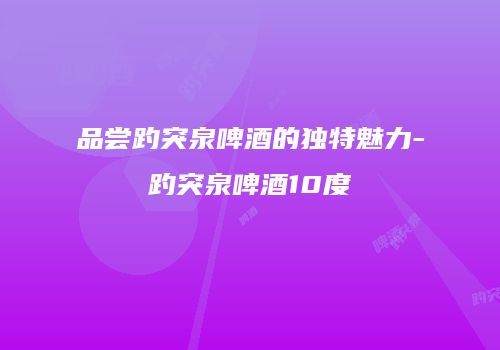 品尝趵突泉啤酒的独特魅力-趵突泉啤酒10度