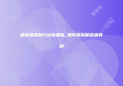 葡萄酒鉴别方法有哪些_如何鉴别葡萄酒真假