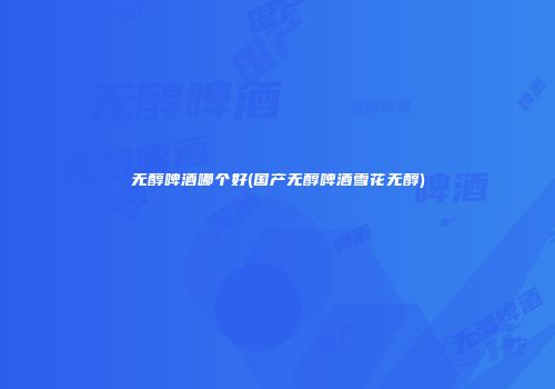 无醇啤酒哪个好(国产无醇啤酒雪花无醇)