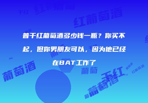 普干红葡萄酒多少钱一瓶？你买不起，但你男朋友可以，因为他已经在BAT工作了