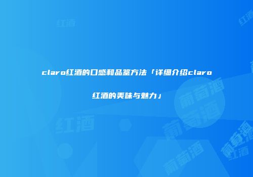 claro红酒的口感和品鉴方法「详细介绍claro红酒的美味与魅力」