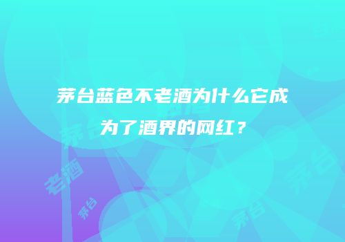 茅台蓝色不老酒为什么它成为了酒界的网红？