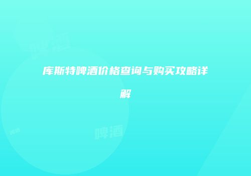 库斯特啤酒价格查询与购买攻略详解
