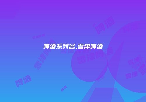 啤酒系列名,雪津啤酒