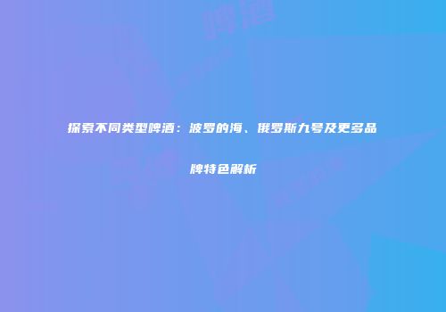 探索不同类型啤酒：波罗的海、俄罗斯九号及更多品牌特色解析