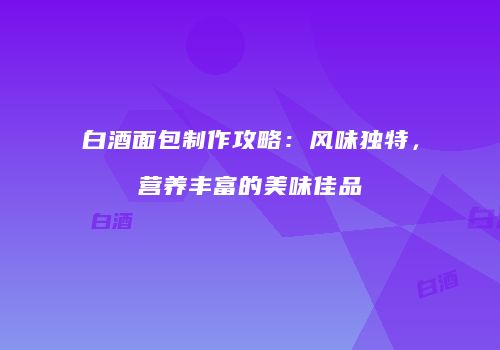 白酒面包制作攻略：风味独特，营养丰富的美味佳品