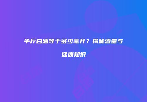 半斤白酒等于多少毫升？揭秘酒量与健康知识