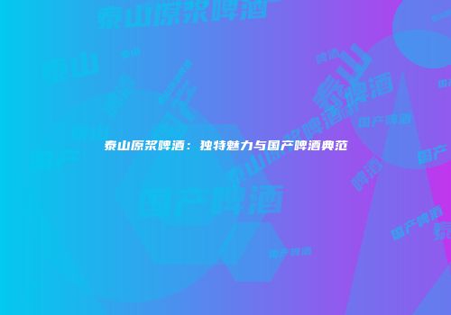 泰山原浆啤酒：独特魅力与国产啤酒典范