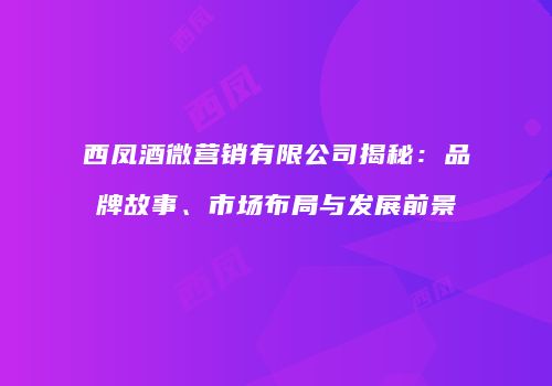 西凤酒微营销有限公司揭秘：品牌故事、市场布局与发展前景
