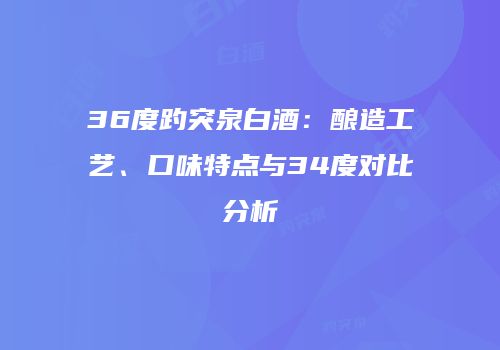 36度趵突泉白酒：酿造工艺、口味特点与34度对比分析