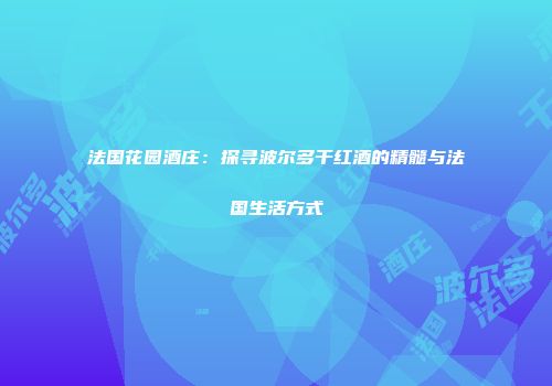 法国花园酒庄：探寻波尔多干红酒的精髓与法国生活方式