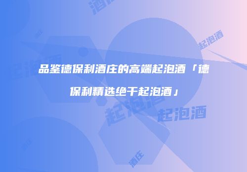 品鉴德保利酒庄的高端起泡酒「德保利精选绝干起泡酒」