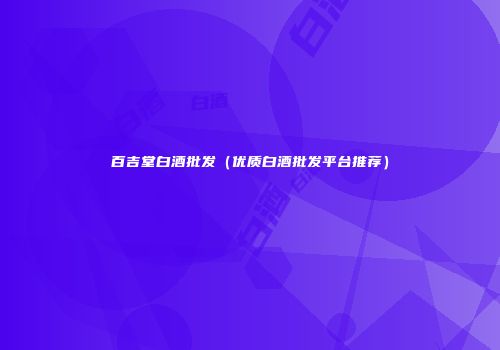 百吉堂白酒批发（优质白酒批发平台推荐）