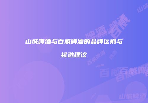 山城啤酒与百威啤酒的品牌区别与挑选建议