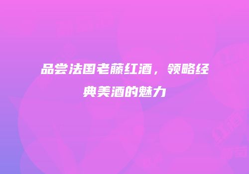 品尝法国老藤红酒，领略经典美酒的魅力