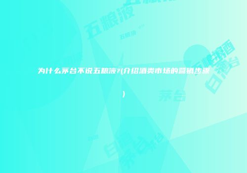 为什么茅台不说五粮液?(介绍酒类市场的营销步骤)