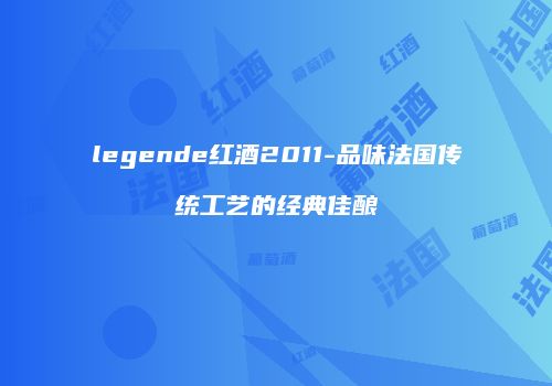 legende红酒2011-品味法国传统工艺的经典佳酿